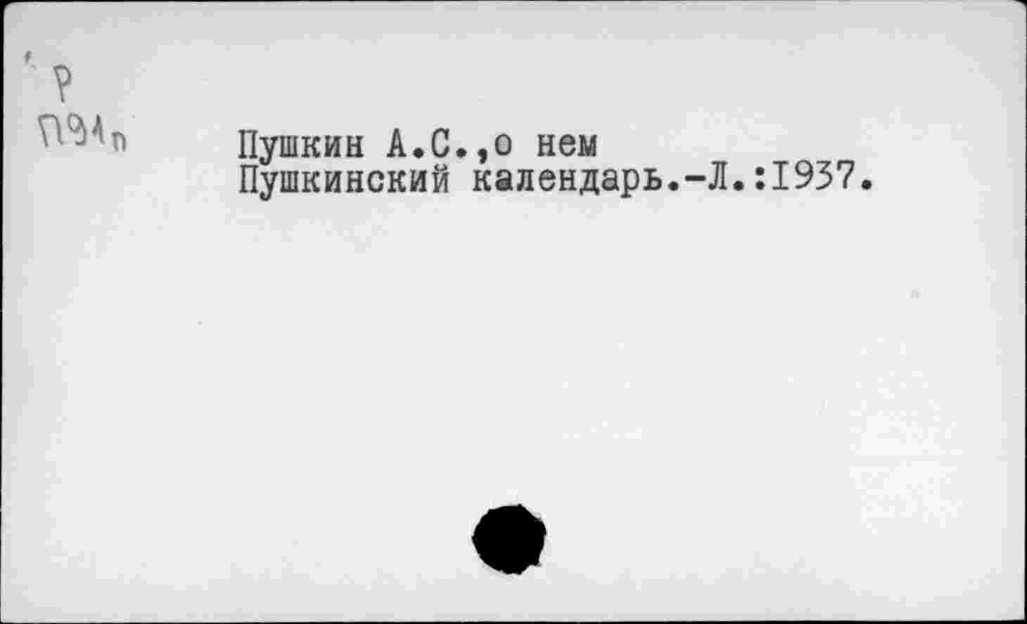 ﻿9
?
Пушкин А.С.,о нем
Пушкинский календарь.-Л.:1937.